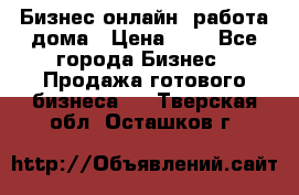 Бизнес онлайн, работа дома › Цена ­ 1 - Все города Бизнес » Продажа готового бизнеса   . Тверская обл.,Осташков г.